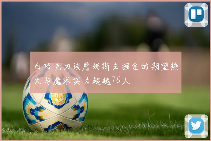 白巧克力谈詹姆斯去掘金的期望热火与魔术实力超越76人