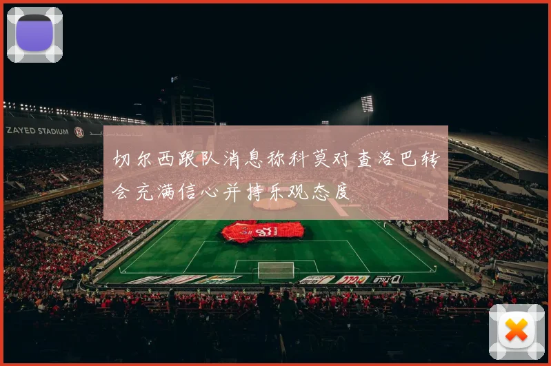 切尔西跟队消息称科莫对查洛巴转会充满信心并持乐观态度