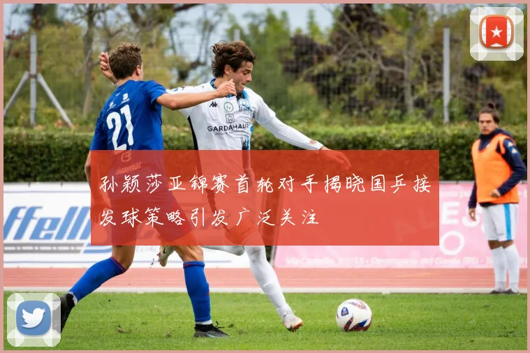 孙颖莎亚锦赛首轮对手揭晓国乒接发球策略引发广泛关注